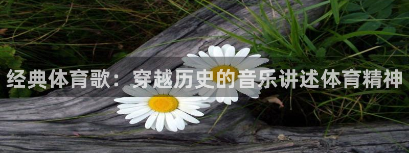 意昂官网注册：经典体育歌：穿越历史的音乐讲述体育精神