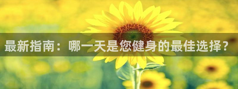 喜乐在线f平台注册：最新指南：哪一天是您健身的最佳选择？