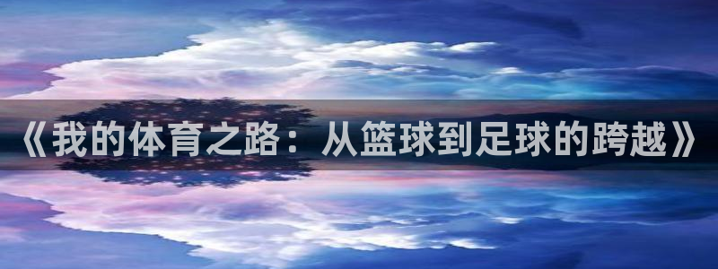 喜乐在线体育凯捷平台代理：《我的体育之路：从篮球到足球的跨越》