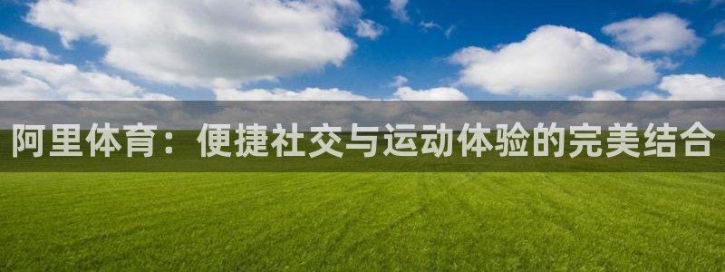 意昂凯捷注册：阿里体育：便捷社交与运动体验的完美结合