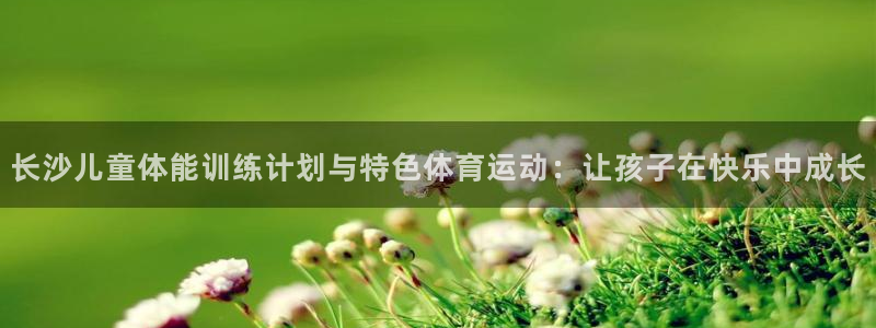 喜乐在线体育在线注册：长沙儿童体能训练计划与特色体育运动：让孩子在快乐中成长