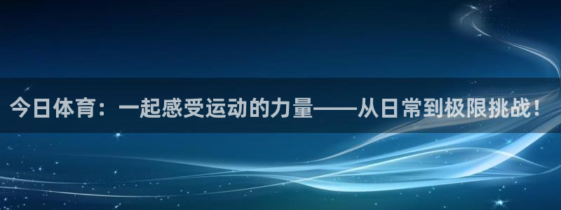 意昂体育：今日体育：一起感受运动的力量——从日常到极限挑战！